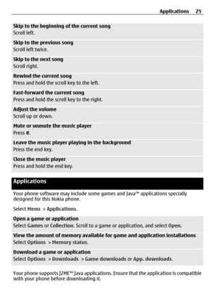 Page 25Skip to the beginning of the current song
Scroll left.
Skip to the previous song
Scroll left twice.
Skip to the next song
Scroll right.
Rewind the current song
Press and hold the scroll key to the left.
Fast-forward the current song
Press and hold the scroll key to the right.
Adjust the volume
Scroll up or down.
Mute or unmute the music player
Press #.
Leave the music player pl aying in the background
Press the end key.
Close the music player
Press and hold the end key.
Applications
Your phone software...