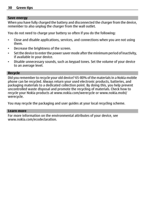 Page 30Save energy
When you have fully charged the battery and disconnected  the charger from the device,
remember to also unplug the charger from the wall outlet.
You do not need to charge your battery so often if you do the following:
• Close and disable applications, services,  and connections when you are not using
them.
• Decrease the brightness of the screen.
• Set the device to enter the power saver mode  after the minimum period of inactivity,
if available in your device.
• Disable unnecessary sounds,...