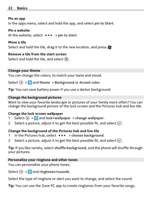 Page 22Pin an app
In the apps menu, select and hold the app, and select pin to Start.
Pin a website
At the website, select 
 > pin to start.
Move a tile
Select and hold the tile, drag it to the new location, and press 
.
Remove a tile from the start screen
Select and hold the tile, and select 
 .
Change your theme
You can change the colors, to match your taste and mood.
Select 
 >  and theme > Background or Accent color.
Tip: You can save battery power if you use a darker background.
Change the background...