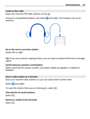 Page 51Listen to the radio
Enjoy your favorite FM radio stations on the go.
Connect a compatible headset, and select 
 and radio. The headset acts as an
antenna.
Go to the next or previous station
Swipe left or right.
Tip: If you use a shorter swiping motion, you can skip to stations that have a stronger
signal.
Switch between speakers and headset
Select and hold the station number, and select switch to speaker or switch to
headset.
Save a radio station as a favorite
Save your favorite radio stations so you can...