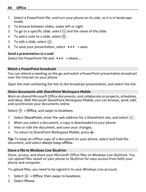 Page 661 Select a PowerPoint file, and turn your phone on its side, so it is in landscape
mode.
2 To browse between slides, swipe left or right.
3 To go to a specific slide, select 
 and the name of the slide.
4 To add a note to a slide, select 
 .
5 To edit a slide, select 
 .
6 To save your presentation, select 
 > save.
Send a presentation in a mail
Select the PowerPoint file and 
 > share....
Watch a PowerPoint broadcast
You can attend a meeting on the go and watch a PowerPoint presentation broadcast
over...