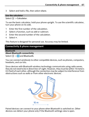 Page 673 Select and hold a file, then select share.
Use the calculator
Select 
 > Calculator.
To use the basic calculator, hold your phone upright. To use the scientific calculator,
turn your phone on its side.
1 Enter the first number of the calculation.
2 Select a function, such as add or subtract.
3 Enter the second number of the calculation.
4 Select =.
This feature is designed for personal use. Accuracy may be limited.
Connectivity & phone management
BluetoothAbout Bluetooth connectivity
Select 
 >  and...