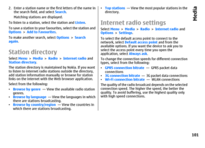 Page 1012. Enter a station name or the first letters of the name in
the search field, and select Search.
Matching stations are displayed.
To listen to a station, select the station and Listen.
To save a station to your favourites, select the station and
Options > Add to Favourites.
To make another search, select Options > Search
again.Station directorySelect Menu > Media > Radio > Internet radio and
Station directory.
The station directory is maintained by Nokia. If you want
to listen to internet radio stations...