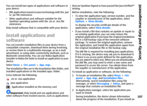 Page 107You can install two types of applications and software to
your device:
•JME applications based on Java technology with the .jad
or .jar file extensions
•Other applications and software suitable for the
Symbian operating system with the .sis or .sisx file
extensions
Only install software that is compatible with your device.Install applications and
softwareYou can transfer installation files to your device from a
compatible computer, download them during browsing,
or receive them in a multimedia message,...