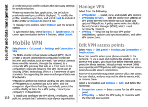 Page 110A synchronisation profile contains the necessary settings
for synchronisation.
When you open the Sync application, the default or
previously used sync profile is displayed. To modify the
profile, scroll to a sync item, and select Mark to include it
in the profile or Unmark to leave it out.
To manage sync profiles, select Options and the desired
option.
To synchronise data, select Options > Synchronise. To
cancel synchronisation before it finishes, select Cancel.Mobile VPNSelect Menu >  Ctrl. panel >...
