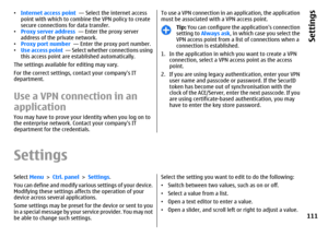 Page 111•Internet access point  — Select the internet access
point with which to combine the VPN policy to create
secure connections for data transfer.
•Proxy server address  — Enter the proxy server
address of the private network.
•Proxy port number  — Enter the proxy port number.
•Use access point  — Select whether connections using
this access point are established automatically.
The settings available for editing may vary.
For the correct settings, contact your companys IT
department.Use a VPN connection in...