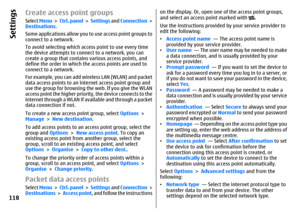 Page 118Create access point groupsSelect Menu >  Ctrl. panel >  Settings and Connection >
Destinations.
Some applications allow you to use access point groups to
connect to a network.
To avoid selecting which access point to use every time
the device attempts to connect to a network, you can
create a group that contains various access points, and
define the order in which the access points are used to
connect to a network.
For example, you can add wireless LAN (WLAN) and packet
data access points to an internet...
