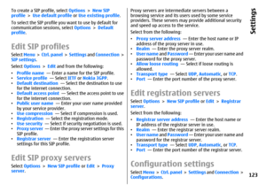 Page 123To create a SIP profile, select Options > New SIP
profile > Use default profile or Use existing profile.
To select the SIP profile you want to use by default for
communication sessions, select Options > Default
profile.Edit SIP profilesSelect Menu >  Ctrl. panel >  Settings and Connection >
SIP settings.
Select Options > Edit and from the following:
•Profile name  — Enter a name for the SIP profile.
•Service profile  — Select IETF or Nokia 3GPP.
•Default destination  — Select the destination to use
for...