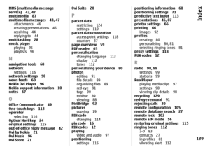 Page 139MMS (multimedia message
service) 43, 47
multimedia 87
multimedia messages 43, 47
attachments 46
creating presentations 45
receiving 44
replying to 44
multitasking 28
music player
playing 95
playlists 96Nnavigation tools 68
network 
settings 116
network settings 50
news feeds 60
Nokia Ovi Player 96
Nokia support information 10
notes 67OOffice Communicator 49
One-touch keys 113
operator
selecting 116
Optical Navi key 24
original settings 115
out-of-office reply message 42
Ovi by Nokia 21
Ovi Music 96
Ovi...