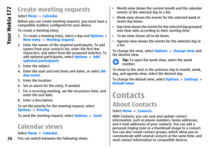 Page 26Create meeting requestsSelect Menu > Calendar.
Before you can create meeting requests, you must have a
compatible mailbox configured for your device.
To create a meeting entry:
1. To create a meeting entry, select a day and Options >
New entry > Meeting request.
2. Enter the names of the required participants. To add
names from your contacts list, enter the first few
characters, and select from the proposed matches. To
add optional participants, select Options > Add
optional participants.
3. Enter the...
