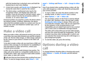 Page 33with the headset key is attached, press and hold the
headset key to start voice dialling.
2. A short tone sounds, and Speak now is displayed. Say
clearly the name that is saved for the contact.
3. The device plays a synthesised voice tag for the
recognised contact, and displays the name and
number. If you do not want to call that contact, select
another contact from the list of matches within 2.5
seconds, or, to cancel, select Quit.
If several numbers are saved for a name, the device selects
the default...