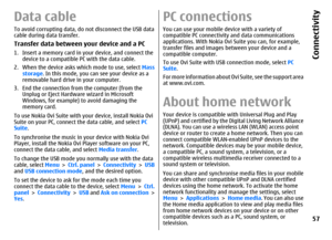 Page 57Data cableTo avoid corrupting data, do not disconnect the USB data
cable during data transfer.Transfer data between your device and a PC1. Insert a memory card in your device, and connect the
device to a compatible PC with the data cable.
2. When the device asks which mode to use, select Mass
storage. In this mode, you can see your device as a
removable hard drive in your computer.
3. End the connection from the computer (from the
Unplug or Eject Hardware wizard in Microsoft
Windows, for example) to...
