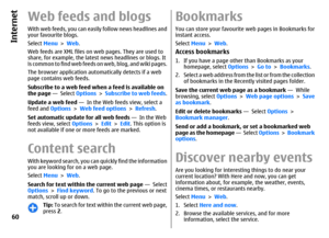 Page 60Web feeds and blogsWith web feeds, you can easily follow news headlines and
your favourite blogs.
Select Menu > Web.
Web feeds are XML files on web pages. They are used to
share, for example, the latest news headlines or blogs. It
is common to find web feeds on web, blog, and wiki pages.
The browser application automatically detects if a web
page contains web feeds.
Subscribe to a web feed when a feed is available on
the page —  Select Options > Subscribe to web feeds.
Update a web feed —  In the Web...