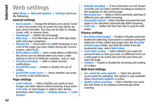 Page 62Web settingsSelect Menu > Web and Options > Settings and from
the following:General settings•Access point  — Change the default access point. Some
or all access points may be preset for your device by
your service provider. You may not be able to change,
create, edit, or remove them.
•Homepage  — Define the homepage.
•Mini map  — Turn Mini Map on or off. Mini Map helps
with web page navigation.
•History list  — If you select On, while browsing, to see
a list of the pages you have visited during the...