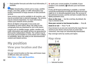 Page 72•Check weather forecasts and other local information, if
available.
Note: Downloading content such as maps, satellite
images, voice files, guides or traffic information may
involve transmission of large amounts of data (network
service).
Some services may not be available in all countries, and
may be provided only in selected languages. The services
may be network dependent. For more information,
contact your network service provider.
Almost all digital cartography is inaccurate and
incomplete to some...