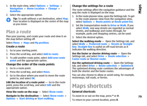 Page 791. In the main view, select Options > Settings >
Navigation > Home Location > Change >
Redefine.
2. Select the appropriate option.
Tip: To walk without a set destination, select Map.
Your location is displayed on the centre of the map
as you move.
Plan a routePlan your journey, and create your route and view it on
the map before setting off.
Select Menu > Maps and My position.Create a route1. Go to your starting point.
2. Press the scroll key, and select Add to route.
3. To add another route point,...