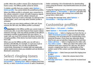 Page 81profile. When the profile is timed, 
 is displayed in the
home screen. The Offline profile cannot be timed.
To delete a profile that you created, select Options >
Delete profile. You cannot delete the predefined profiles.
When the Offline profile is activated, your connection to
the cellular network is closed. All radio frequency signals
between the device and the cellular network are
prevented. If you try to send a message, it is placed in the
Outbox folder, and is sent only when another profile is...