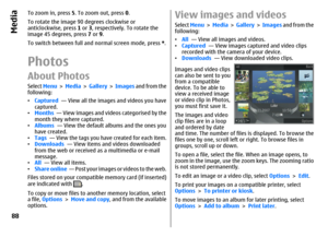 Page 88To zoom in, press 5. To zoom out, press 0.
To rotate the image 90 degrees clockwise or
anticlockwise, press 1 or 3, respectively. To rotate the
image 45 degrees, press 7 or 9.
To switch between full and normal screen mode, press *.PhotosAbout PhotosSelect Menu >  Media >  Gallery >  Images and from the
following:
•Captured  — View all the images and videos you have
captured.
•Months  — View images and videos categorised by the
month they where captured.
•Albums  — View the default albums and the ones...
