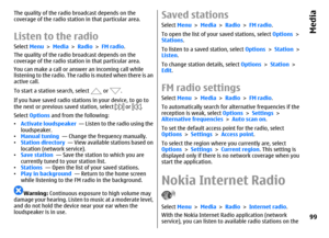 Page 99The quality of the radio broadcast depends on the
coverage of the radio station in that particular area.Listen to the radioSelect Menu > Media > Radio > FM radio.
The quality of the radio broadcast depends on the
coverage of the radio station in that particular area.
You can make a call or answer an incoming call while
listening to the radio. The radio is muted when there is an
active call.
To start a station search, select 
 or 
.
If you have saved radio stations in your device, to go to
the next or...