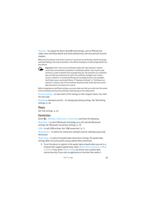 Page 6363Settings
Security — to change the device and SIM card settings, such as PIN and lock 
codes; view certificate details and check authenticity; and view and edit security 
modules
When security features that restrict calls are in use (such as call barring, closed user group, 
and fixed dialing), calls may be possible to the official emergency number programmed into 
your device.
Important: Even if the use of certificates makes the risks involved in remote 
connections and software installation...