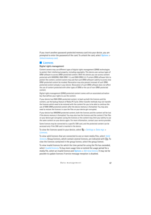 Page 6767Data management
If you insert another password-protected memory card into your device, you are 
prompted to enter the password of the card. To unlock the card, select Options> 
Unlock memory card.
■Licences
Digital rights management
Content owners may use different types of digital rights management (DRM) technologies 
to protect their intellectual property, including copyrights. This device uses various types of 
DRM software to access DRM-protected content. With this device you can access content...