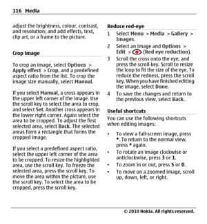 Page 116adjust the brightness, colour, contrast,
and resolution; and add effects, text,
clip art, or a frame to the picture.
Crop image
To crop an image, select Options >
Apply effect > Crop, and a predefined
aspect ratio from the list. To crop the
image size manually, select Manual.
If you select Manual, a cross appears in
the upper left corner of the image. Use
the scroll key to select the area to crop,
and select Set. Another cross appears in
the lower right corner. Again select the
area to be cropped. To...