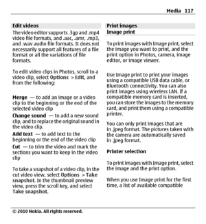 Page 117Edit videos
The video editor supports .3gp and .mp4
video file formats, and .aac, .amr, .mp3,
and .wav audio file formats. It does not
necessarily support all features of a file
format or all the variations of file
formats.
To edit video clips in Photos, scroll to a
video clip, select Options > Edit, and
from the following:
Merge  — to add an image or a video
clip to the beginning or the end of the
selected video clip
Change sound  — to add a new sound
clip, and to replace the original sound in
the video...