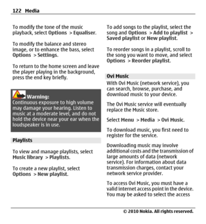 Page 122To modify the tone of the music
playback, select Options > Equaliser.
To modify the balance and stereo
image, or to enhance the bass, select
Options > Settings.
To return to the home screen and leave
the player playing in the background,
press the end key briefly.
Warning:
Continuous exposure to high volume
may damage your hearing. Listen to
music at a moderate level, and do not
hold the device near your ear when the
loudspeaker is in use.
Playlists
To view and manage playlists, select
Music library >...