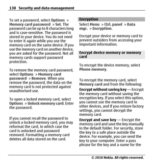 Page 130To set a password, select Options >
Memory card password > Set. The
password can be up to 8 characters long
and is case-sensitive. The password is
stored in your device. You do not need
to enter it again while you use the
memory card on the same device. If you
use the memory card on another device,
you are asked for the password. Not all
memory cards support password
protection.
To remove the memory card password,
select Options > Memory card
password > Remove. When you
remove the password, the data on...