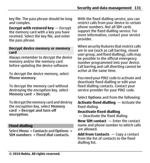 Page 131key file. The pass phrase should be long
and complex.
Encrypt with restored key — Encrypt
the memory card with a key you have
received. Select the key file, and enter
the pass phrase.
Decrypt device memory or memory
card
Always remember to decrypt the device
memory and/or the memory card
before updating the device software.
To decrypt the device memory, select
Phone memory.
To decrypt the memory card without
destroying the encryption key, select
Memory card > Decrypt.
To decrypt the memory card and...