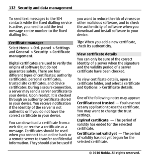 Page 132To send text messages to the SIM
contacts while the fixed dialling service
is active, you need to add the text
message centre number to the fixed
dialling list.
Certificate manager
Select Menu > Ctrl. panel > Settings
and General > Security > Certificate
management.
Digital certificates are used to verify the
origins of software but do not
guarantee safety. There are four
different types of certificates: authority
certificates, personal certificates,
trusted site certificates, and device
certificates....