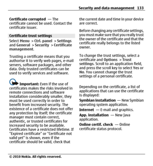 Page 133Certificate corrupted  — The
certificate cannot be used. Contact the
certificate issuer.
Certificate trust settings
Select Menu > Ctrl. panel > Settings
and General > Security > Certificate
management.
Trusting a certificate means that you
authorise it to verify web pages, e-mail
servers, software packages, and other
data. Only trusted certificates can be
used to verify services and software.
Important: Even if the use of
certificates makes the risks involved in
remote connections and software...