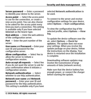 Page 135Server password  — Enter a password
to identify your device to the server.
Access point  — Select the access point
to use for the connection, or create a
new access point. You can also choose
to be asked for the access point every
time you start a connection. This setting
is available only if you have selected
Internet as the bearer type.
Host address  — Enter the web address
of the configuration server.
Port  — Enter the port number of the
server.
User name and Password — Enter your
user ID and password...