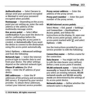 Page 153Authentication  — Select Secure to
always send your password encrypted
or Normal to send your password
encrypted when possible.
Homepage  — Depending on the access
point you are setting up, enter the web
address or the address of the
multimedia message centre.
Use access point  — Select After
confirmation if you want the device to
ask for confirmation before the
connection using this access point is
created, or Automatically if you want
the device to connect to the destination
using this access point...