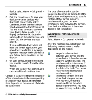 Page 17device, select Menu >  Ctrl. panel >
Switch.
2 Pair the two devices. To have your
device search for devices with
Bluetooth connectivity, select
Continue. Select the device from
which you want to transfer content.
You are asked to enter a code on
your device. Enter a code (1-16
digits), and select OK. Enter the
same code on the other device, and
select OK. The devices are now
paired.
If your old Nokia device does not
have the Switch application, your
new device sends it in a message.
Open the message in...