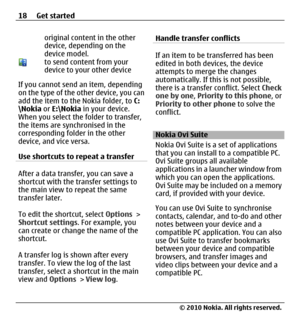 Page 18original content in the other
device, depending on the
device model.
to send content from your
device to your other device
If you cannot send an item, depending
on the type of the other device, you can
add the item to the Nokia folder, to C:
\Nokia or E:\Nokia in your device.
When you select the folder to transfer,
the items are synchronised in the
corresponding folder in the other
device, and vice versa.
Use shortcuts to repeat a transfer
After a data transfer, you can save a
shortcut with the transfer...