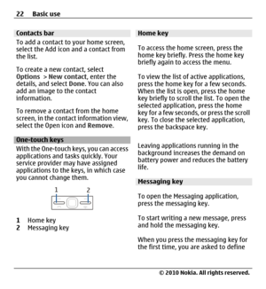 Page 22Contacts bar
To add a contact to your home screen,
select the Add icon and a contact from
the list.
To create a new contact, select
Options > New contact, enter the
details, and select Done. You can also
add an image to the contact
information.
To remove a contact from the home
screen, in the contact information view,
select the Open icon and Remove.
One-touch keys
With the One-touch keys, you can access
applications and tasks quickly. Your
service provider may have assigned
applications to the keys, in...