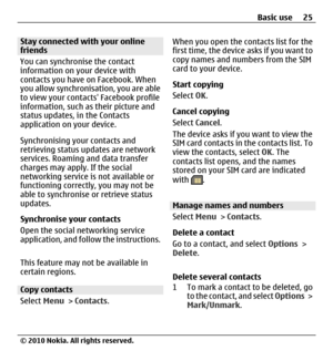 Page 25Stay connected with your online
friends
You can synchronise the contact
information on your device with
contacts you have on Facebook. When
you allow synchronisation, you are able
to view your contacts Facebook profile
information, such as their picture and
status updates, in the Contacts
application on your device.
Synchronising your contacts and
retrieving status updates are network
services. Roaming and data transfer
charges may apply. If the social
networking service is not available or
functioning...