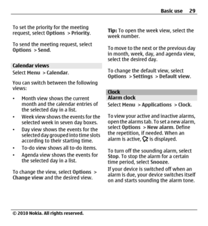 Page 29To set the priority for the meeting
request, select Options > Priority.
To send the meeting request, select
Options > Send.
Calendar views
Select Menu > Calendar.
You can switch between the following
views:
•Month view shows the current
month and the calendar entries of
the selected day in a list.
•Week view shows the events for the
selected week in seven day boxes.
•Day view shows the events for the
selected day grouped into time slots
according to their starting time.
•To-do view shows all to-do...