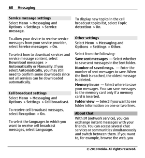 Page 60Service message settings
Select Menu > Messaging and
Options > Settings > Service
message.
To allow your device to receive service
messages from your service provider,
select Service messages > On.
To select how to download services and
service message content, select
Download messages >
Automatically or Manually. If you
select Automatically, you may still
need to confirm some downloads since
not all services can be downloaded
automatically.
Cell broadcast settings
Select Menu > Messaging and
Options >...