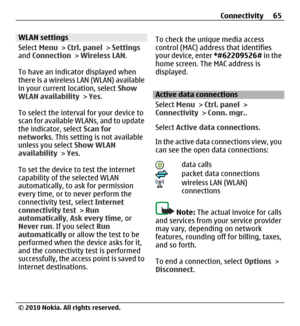 Page 65WLAN settings
Select Menu > Ctrl. panel > Settings
and Connection > Wireless LAN.
To have an indicator displayed when
there is a wireless LAN (WLAN) available
in your current location, select Show
WLAN availability > Yes.
To select the interval for your device to
scan for available WLANs, and to update
the indicator, select Scan for
networks. This setting is not available
unless you select Show WLAN
availability > Yes.
To set the device to test the internet
capability of the selected WLAN
automatically,...