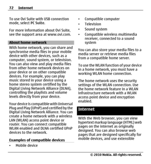 Page 72To use Ovi Suite with USB connection
mode, select PC Suite.
For more information about Ovi Suite,
see the support area at www.ovi.com.
About home network
With home network, you can share and
synchronise media files in your mobile
device with other devices, such as a
computer, sound system, or television.
You can also view and play media files
from other home network devices on
your device or on other compatible
devices. For example, you can play
music stored in your device using a
home stereo system...