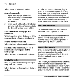 Page 76Select Menu > Internet > Web.
Access bookmarks
1 If you have a page other than
Bookmarks as your homepage,
select Options > Go to >
Bookmarks.
2 Select a web address from the list or
from the collection of bookmarks in
the Recently visited pages folder.
Save the current web page as a
bookmark
While browsing, select Options > Web
page options > Save as bookmark.
Edit or delete bookmarks
Select Options >  Bookmark manager.
Send or add a bookmark, or set a
bookmarked web page as the
homepage
Select Options...
