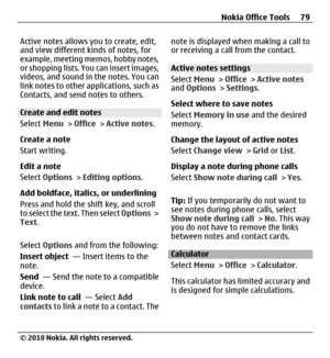 Page 79Active notes allows you to create, edit,
and view different kinds of notes, for
example, meeting memos, hobby notes,
or shopping lists. You can insert images,
videos, and sound in the notes. You can
link notes to other applications, such as
Contacts, and send notes to others.
Create and edit notes 
Select Menu > Office > Active notes.
Create a note
Start writing.
Edit a note
Select Options > Editing options.
Add boldface, italics, or underlining
Press and hold the shift key, and scroll
to select the...