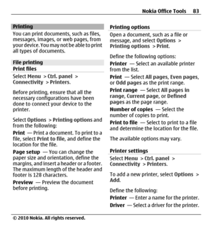 Page 83Printing
You can print documents, such as files,
messages, images, or web pages, from
your device. You may not be able to print
all types of documents.
File printing
Print files
Select Menu > Ctrl. panel >
Connectivity > Printers.
Before printing, ensure that all the
necessary configurations have been
done to connect your device to the
printer.
Select Options >  Printing options and
from the following:
Print  — Print a document. To print to a
file, select Print to file, and define the
location for the...