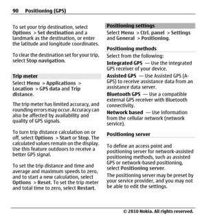 Page 90To set your trip destination, select
Options > Set destination and a
landmark as the destination, or enter
the latitude and longitude coordinates.
To clear the destination set for your trip,
select Stop navigation.
Trip meter
Select Menu > Applications >
Location > GPS data and Trip
distance.
The trip meter has limited accuracy, and
rounding errors may occur. Accuracy can
also be affected by availability and
quality of GPS signals.
To turn trip distance calculation on or
off, select Options > Start or...
