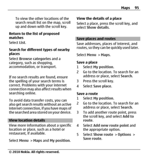 Page 95To view the other locations of the
search result list on the map, scroll
up and down with the scroll key.
Return to the list of proposed
matches
Select List.
Search for different types of nearby
places
Select Browse categories and a
category, such as shopping,
accommodation, or transport.
If no search results are found, ensure
the spelling of your search terms is
correct. Problems with your internet
connection may also affect results when
searching online.
To avoid data transfer costs, you can
also get...