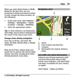 Page 99When you select Drive home or Walk
home for the first time, you are
prompted to define your home location.
To later change the home location, do
the following:
1 In the main view, select Options >
Settings > Navigation > Home
Location > Change > Redefine.
2 Select the appropriate option.
Tip: To drive without a set destination,
select Map. Your location is displayed on
the centre of the map as you move.
Change views during navigation
Press the scroll key, and select 2D
view, 3D view, Arrow view, or...