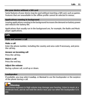 Page 11Use your device without a SIM card
Some features of your device may be used without inserting a SIM card, such as games.
Features that are unavailable in the offline profile cannot be selected in menus.
Applications running in background
Leaving applications running in the background increases the demand on battery power
and reduces the battery life.
Applications that usually run in the background are, for example, the Radio and Music
player applications.
Calls
Make and answer a call
Make a call
Enter...