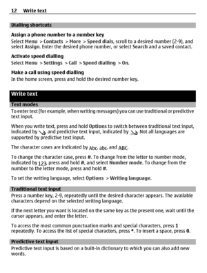 Page 12Dialling shortcuts
Assign a phone number to a number key
Select Menu > Contacts > More > Speed dials, scroll to a desired number (2-9), and
select Assign. Enter the desired phone number, or select Search and a saved contact.
Activate speed dialling
Select Menu > Settings > Call > Speed dialling > On.
Make a call using speed dialling
In the home screen, press and hold the desired number key.
Write text
Text modes
To enter text (for example, when writing messages) you can use traditional or predictive
text...